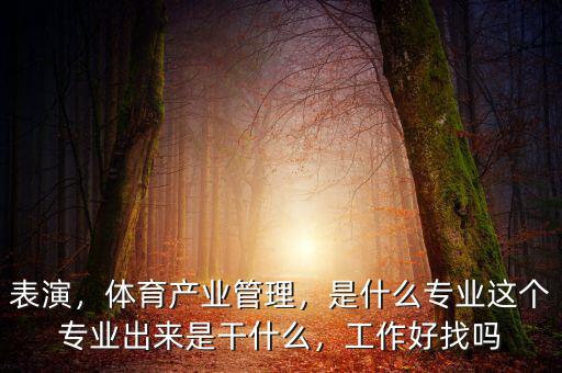 表演，體育產(chǎn)業(yè)管理，是什么專業(yè)這個專業(yè)出來是干什么，工作好找嗎