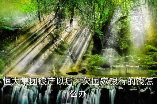 恒大集團(tuán)破產(chǎn)以后，欠國(guó)家銀行的錢怎么辦