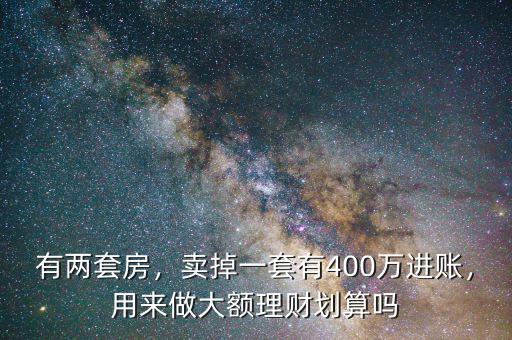 有兩套房，賣掉一套有400萬進(jìn)賬，用來做大額理財(cái)劃算嗎