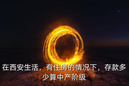 在西安生活，有住房的情況下，存款多少算中產(chǎn)階級