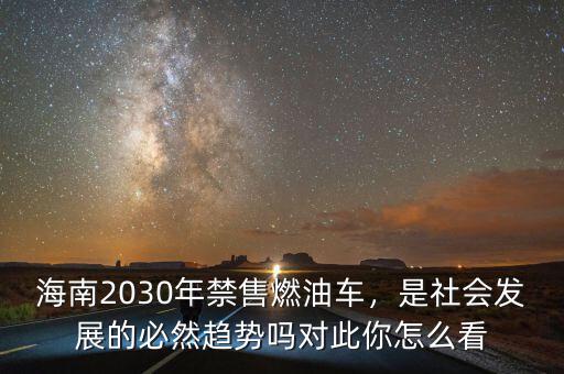 海南2030年禁售燃油車，是社會發(fā)展的必然趨勢嗎對此你怎么看