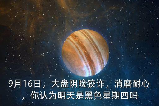 9月16日，大盤陰險狡詐，消磨耐心，你認為明天是黑色星期四嗎