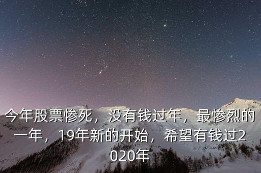今年股票慘死，沒(méi)有錢過(guò)年，最慘烈的一年，19年新的開(kāi)始，希望有錢過(guò)2020年