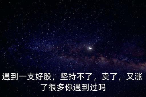 遇到一支好股，堅(jiān)持不了，賣了，又漲了很多你遇到過嗎