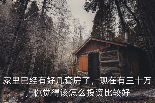 家里已經(jīng)有好幾套房了，現(xiàn)在有三十萬，你覺得該怎么投資比較好