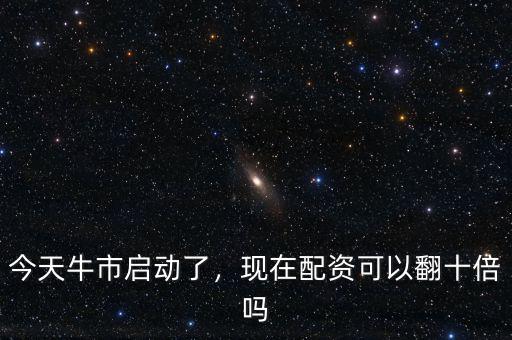 今天牛市啟動(dòng)了，現(xiàn)在配資可以翻十倍嗎