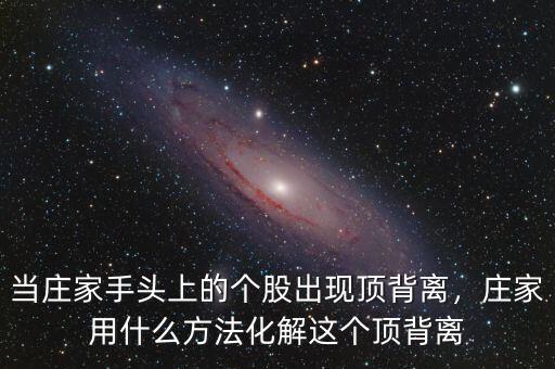 當(dāng)莊家手頭上的個(gè)股出現(xiàn)頂背離，莊家用什么方法化解這個(gè)頂背離