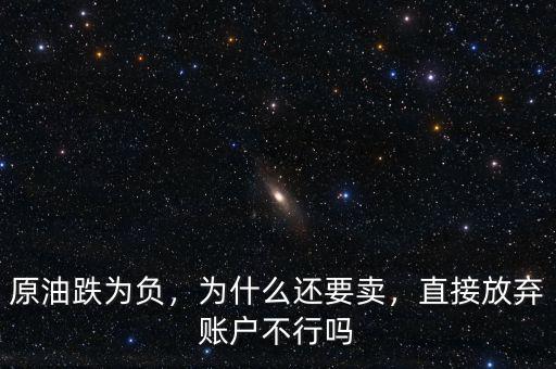 原油跌為負(fù)，為什么還要賣，直接放棄賬戶不行嗎