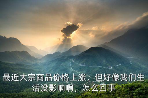 最近大宗商品價格上漲，但好像我們生活沒影響啊，怎么回事