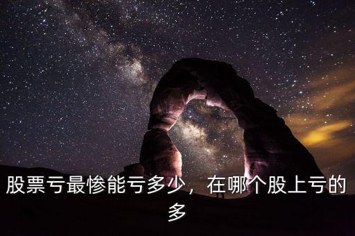 股票虧最慘能虧多少，在哪個(gè)股上虧的多
