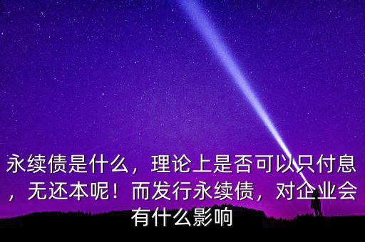 永續(xù)債是什么，理論上是否可以只付息，無還本呢！而發(fā)行永續(xù)債，對企業(yè)會有什么影響