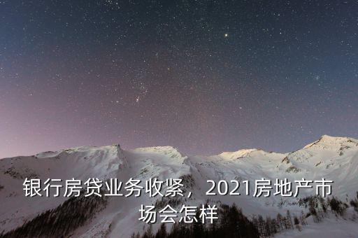 銀行房貸業(yè)務(wù)收緊，2021房地產(chǎn)市場會怎樣