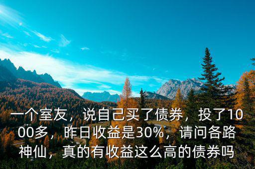 一個室友，說自己買了債券，投了1000多，昨日收益是30%，請問各路神仙，真的有收益這么高的債券嗎