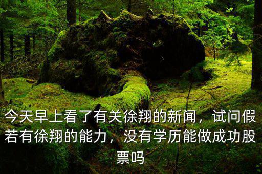 今天早上看了有關(guān)徐翔的新聞，試問(wèn)假若有徐翔的能力，沒(méi)有學(xué)歷能做成功股票嗎