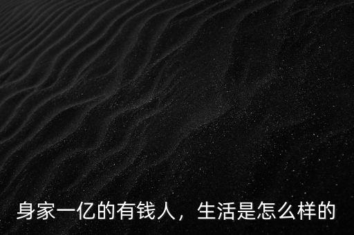身家一億的有錢人，生活是怎么樣的