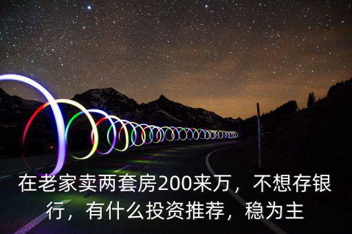 在老家賣兩套房200來(lái)萬(wàn)，不想存銀行，有什么投資推薦，穩(wěn)為主