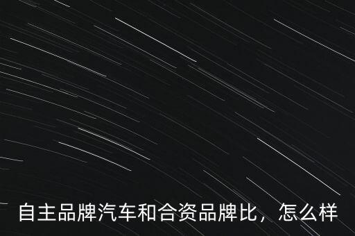 自主品牌汽車和合資品牌比，怎么樣
