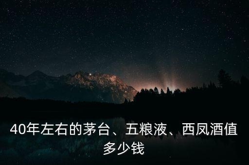 40年左右的茅臺(tái)、五糧液、西鳳酒值多少錢