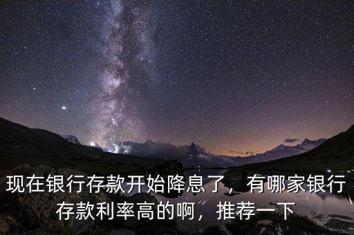 現(xiàn)在銀行存款開始降息了，有哪家銀行存款利率高的啊，推薦一下
