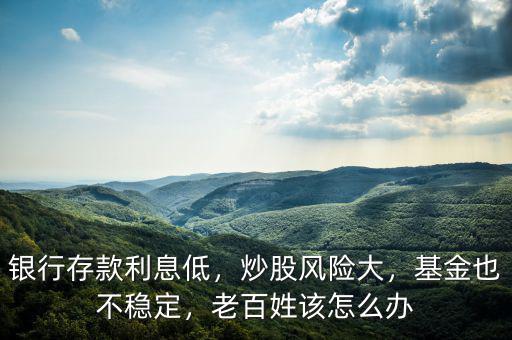 銀行存款利息低，炒股風(fēng)險(xiǎn)大，基金也不穩(wěn)定，老百姓該怎么辦