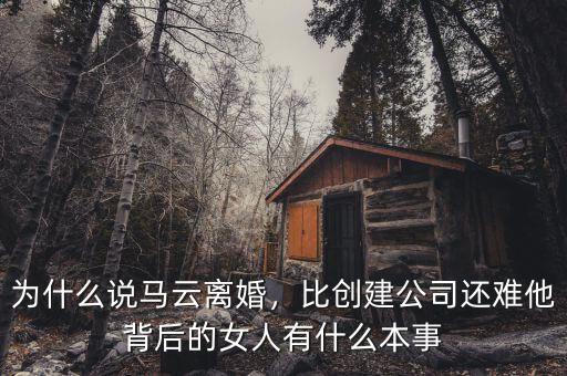 為什么說馬云離婚，比創(chuàng)建公司還難他背后的女人有什么本事