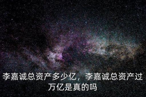 李嘉誠總資產(chǎn)多少億，李嘉誠總資產(chǎn)過萬億是真的嗎