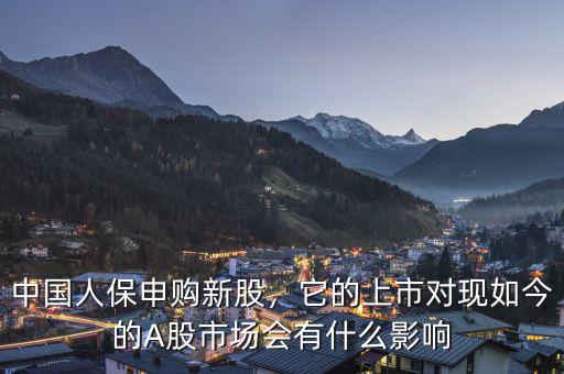 中國(guó)人保申購(gòu)新股，它的上市對(duì)現(xiàn)如今的A股市場(chǎng)會(huì)有什么影響