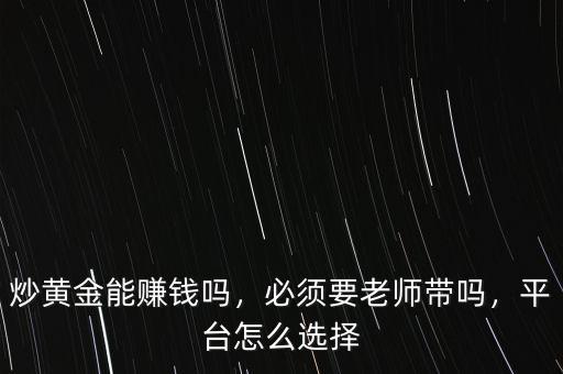 炒黃金能賺錢嗎，必須要老師帶嗎，平臺怎么選擇
