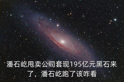 潘石屹甩賣公司套現(xiàn)195億元黑石來了，潘石屹跑了該咋看