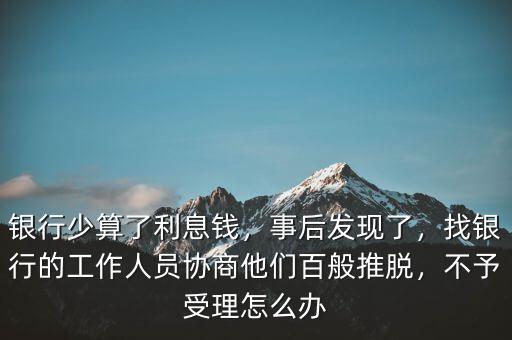 銀行少算了利息錢，事后發(fā)現(xiàn)了，找銀行的工作人員協(xié)商他們百般推脫，不予受理怎么辦