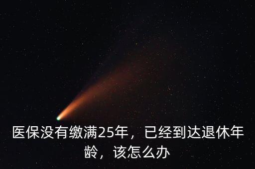 醫(yī)保沒有繳滿25年，已經(jīng)到達(dá)退休年齡，該怎么辦