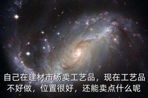 自己在建材市場賣工藝品，現(xiàn)在工藝品不好做，位置很好，還能賣點什么呢