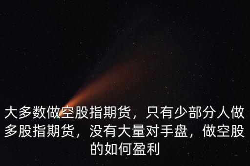 大多數(shù)做空股指期貨，只有少部分人做多股指期貨，沒有大量對手盤，做空股的如何盈利