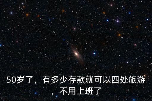 50歲了，有多少存款就可以四處旅游，不用上班了