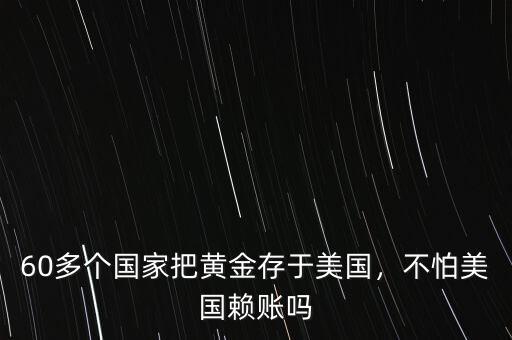 60多個國家把黃金存于美國，不怕美國賴賬嗎
