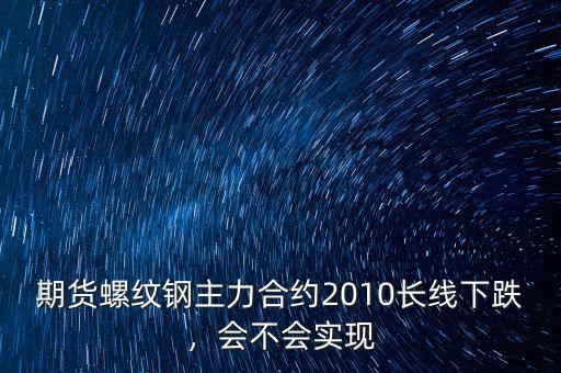 期貨螺紋鋼主力合約2010長線下跌，會(huì)不會(huì)實(shí)現(xiàn)