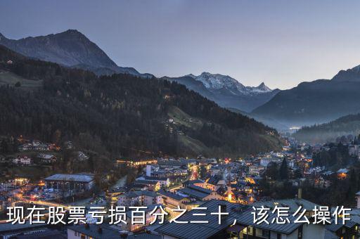 現(xiàn)在股票虧損百分之三十，該怎么操作