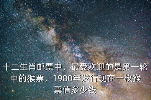 十二生肖郵票中，最受歡迎的是第一輪中的猴票，1980年發(fā)行現(xiàn)在一枚猴票值多少錢
