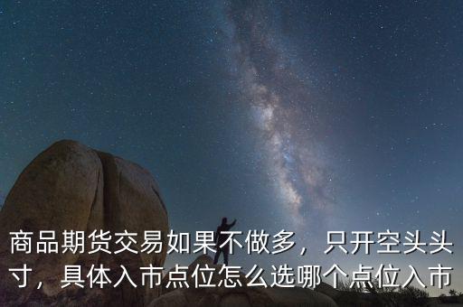商品期貨交易如果不做多，只開空頭頭寸，具體入市點(diǎn)位怎么選哪個點(diǎn)位入市