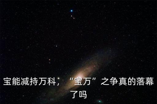 寶能減持萬科，“寶萬”之爭真的落幕了嗎