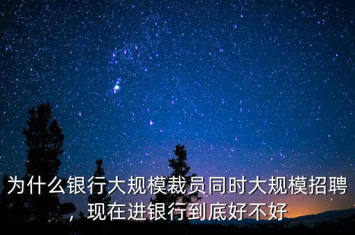 為什么銀行大規(guī)模裁員同時大規(guī)模招聘，現(xiàn)在進(jìn)銀行到底好不好