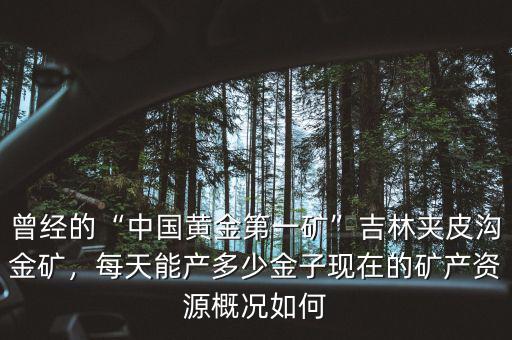 曾經(jīng)的“中國黃金第一礦”吉林夾皮溝金礦，每天能產(chǎn)多少金子現(xiàn)在的礦產(chǎn)資源概況如何