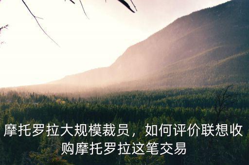 摩托羅拉大規(guī)模裁員，如何評(píng)價(jià)聯(lián)想收購(gòu)摩托羅拉這筆交易