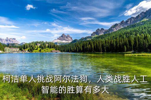 柯潔單人挑戰(zhàn)阿爾法狗，人類戰(zhàn)勝人工智能的勝算有多大