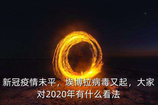 新冠疫情未平，埃博拉病毒又起，大家對(duì)2020年有什么看法