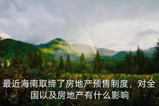 最近海南取締了房地產(chǎn)預(yù)售制度，對全國以及房地產(chǎn)有什么影響
