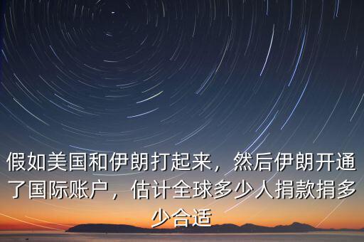 假如美國和伊朗打起來，然后伊朗開通了國際賬戶，估計全球多少人捐款捐多少合適
