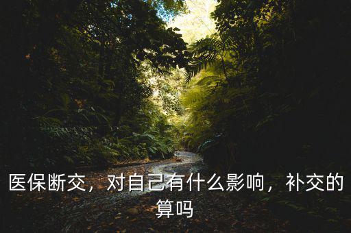 醫(yī)保斷交，對自己有什么影響，補交的算嗎