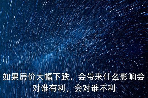 如果房價大幅下跌，會帶來什么影響會對誰有利，會對誰不利