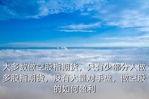 大多數(shù)做空股指期貨，只有少部分人做多股指期貨，沒有大量對手盤，做空股的如何盈利